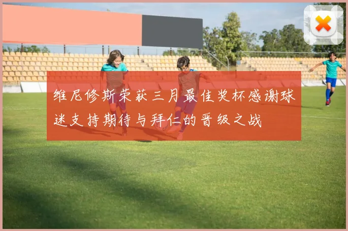 维尼修斯荣获三月最佳奖杯感谢球迷支持期待与拜仁的晋级之战