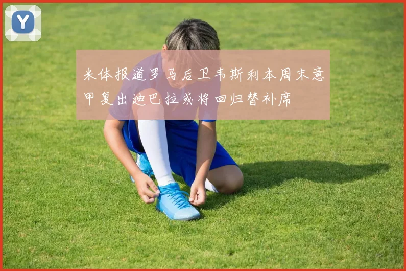 米体报道罗马后卫韦斯利本周末意甲复出迪巴拉或将回归替补席