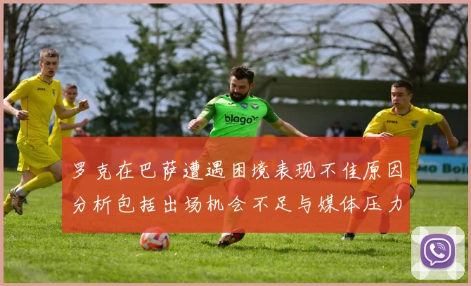 罗克在巴萨遭遇困境表现不佳原因分析包括出场机会不足与媒体压力影响