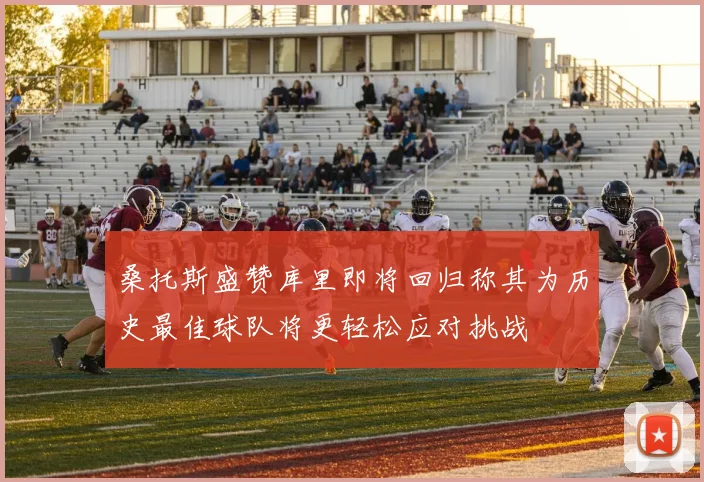 桑托斯盛赞库里即将回归称其为历史最佳球队将更轻松应对挑战