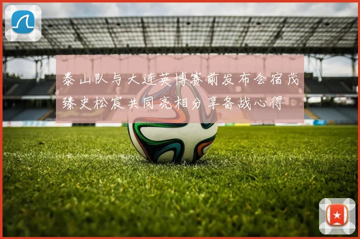泰山队与大连英博赛前发布会宿茂臻史松宸共同亮相分享备战心得