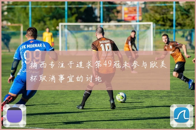 梅西专注于追求第49冠未参与欧美杯取消事宜的讨论