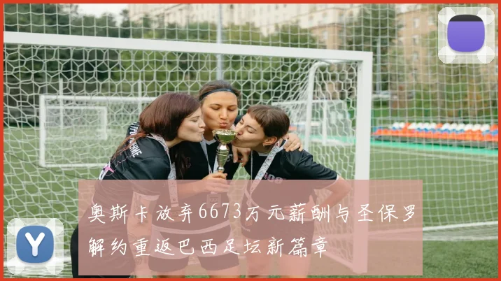 奥斯卡放弃6673万元薪酬与圣保罗解约重返巴西足坛新篇章