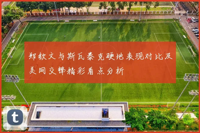 郑钦文与斯瓦泰克硬地表现对比及美网交锋精彩看点分析