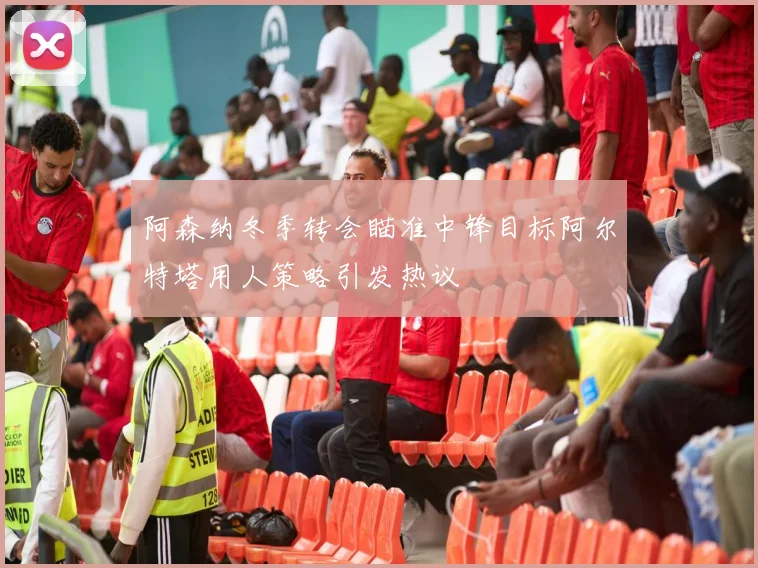 阿森纳冬季转会瞄准中锋目标阿尔特塔用人策略引发热议