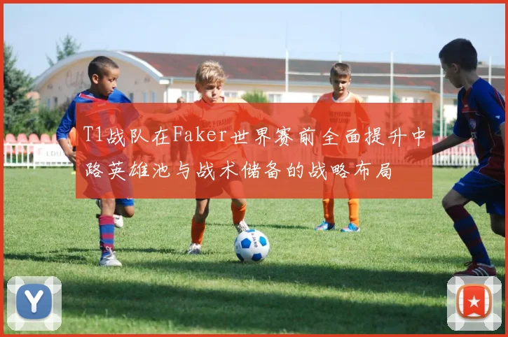 T1战队在Faker世界赛前全面提升中路英雄池与战术储备的战略布局