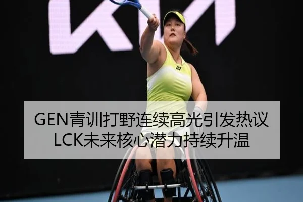 GEN青训打野连续高光引发热议LCK未来核心潜力持续升温