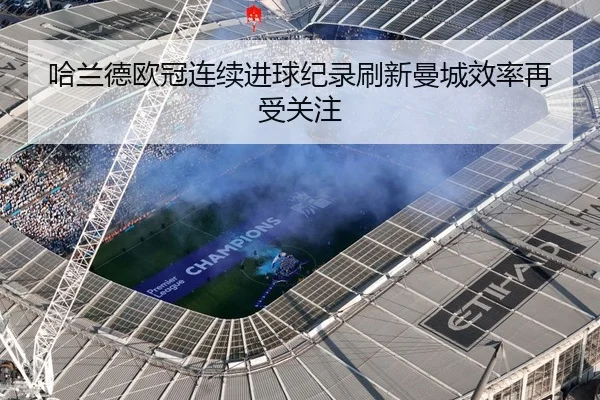 哈兰德欧冠连续进球纪录刷新曼城效率再受关注