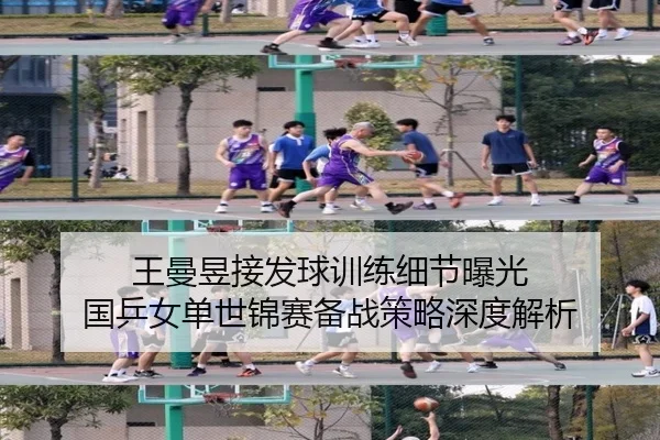 王曼昱接发球训练细节曝光 国乒女单世锦赛备战策略深度解析